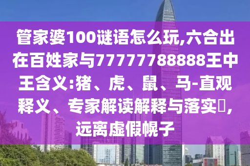 管家婆100謎語怎么玩,六合出在百姓家與77777788888王中王含義:豬、虎、鼠、馬-直觀釋義、專家解讀解釋與落實?,遠(yuǎn)離虛假幌子